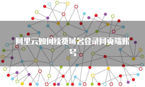 阿里云如何续费域名登录网页端账号
