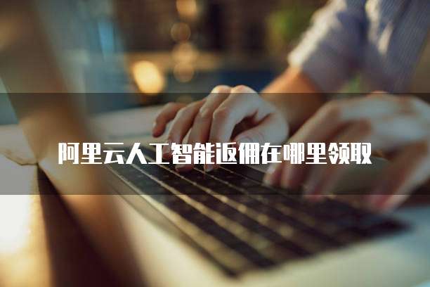 阿里云人工智能返佣在哪里领取