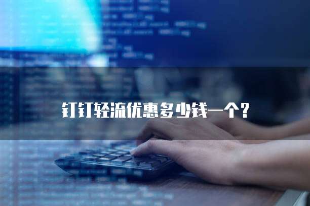 钉钉轻流优惠多少钱一个?