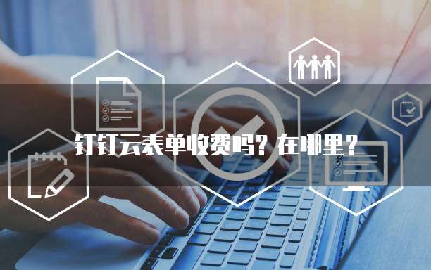 钉钉云表单收费吗?在哪里?