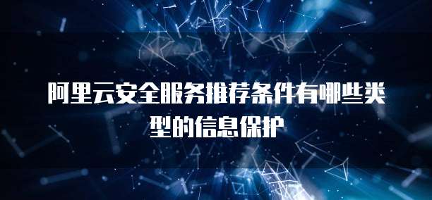 阿里云安全服务推荐条件有哪些类型的信息保护