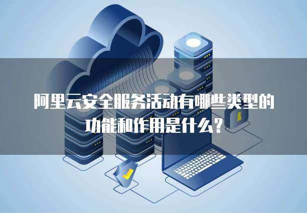 阿里云安全服务活动有哪些类型的功能和作用是什么?