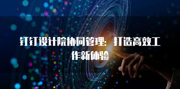钉钉设计院协同管理:打造高效工作新体验