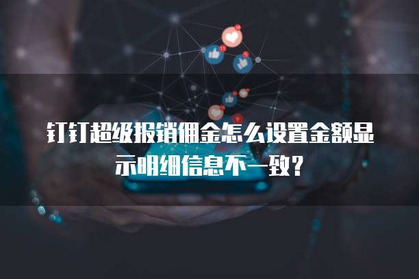 钉钉超级报销佣金怎么设置金额显示明细信息不一致?