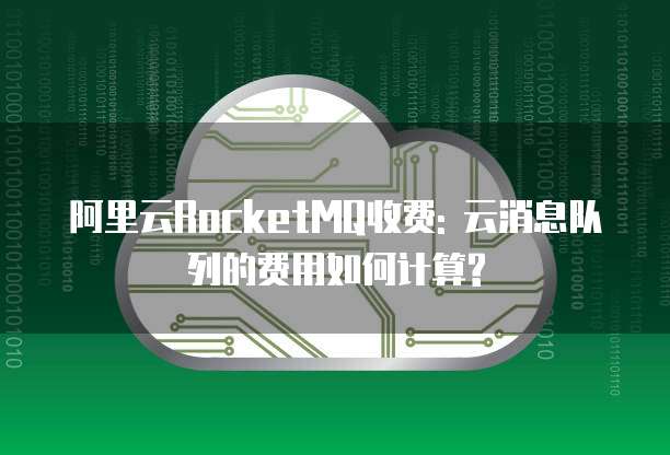 阿里云RocketMQ收费: 云消息队列的费用如何计算?