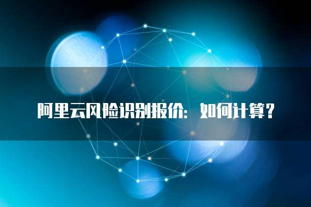 阿里云风险识别报价：如何计算？