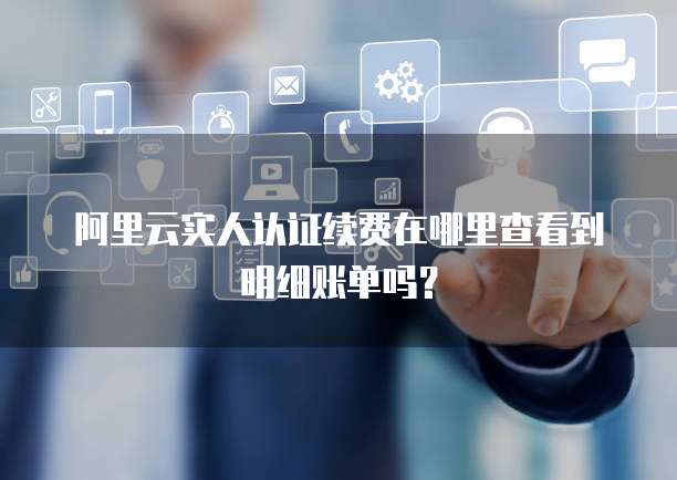 阿里云实人认证续费在哪里查看到明细账单吗?