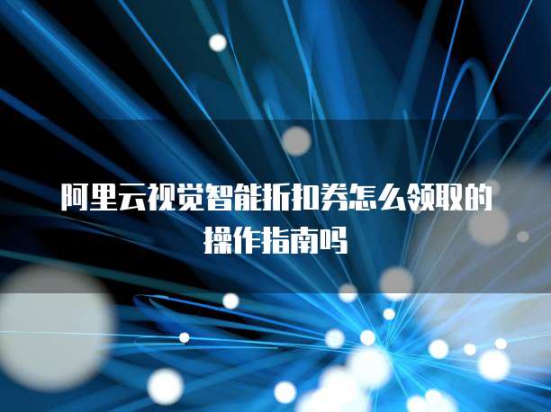 阿里云视觉智能折扣券怎么领取的操作指南吗