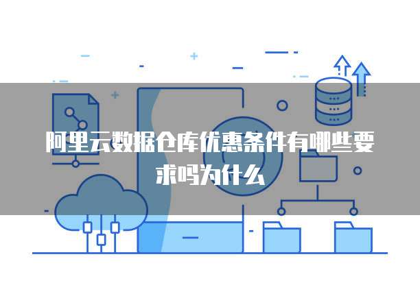 阿里云数据仓库优惠条件有哪些要求吗为什么