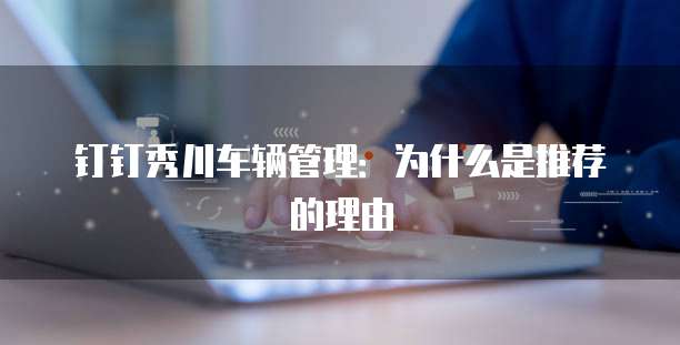 钉钉秀川车辆管理:为什么是推荐的理由