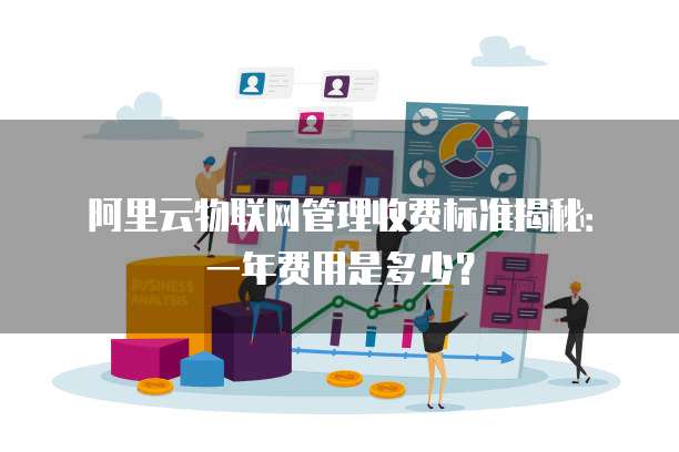 阿里云物联网管理收费标准揭秘:一年费用是多少?
