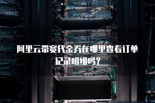 阿里云带宽代金券在哪里查看订单记录明细吗?