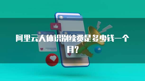阿里云人体识别续费是多少钱一个月?