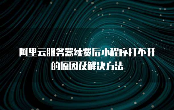 阿里云服务器续费后小程序打不开的原因及解决方法