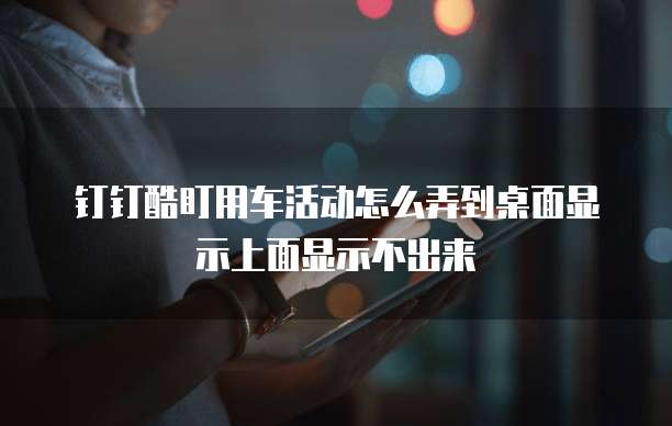 钉钉酷盯用车活动怎么弄到桌面显示上面显示不出来
