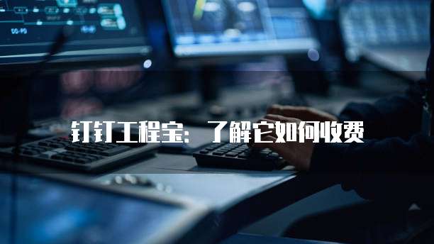 钉钉工程宝：了解它如何收费