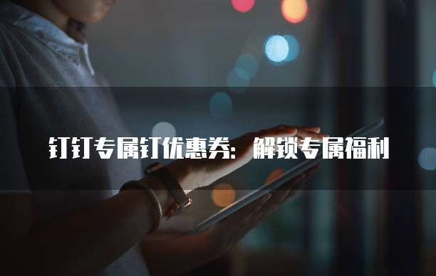 钉钉专属钉优惠券:解锁专属福利