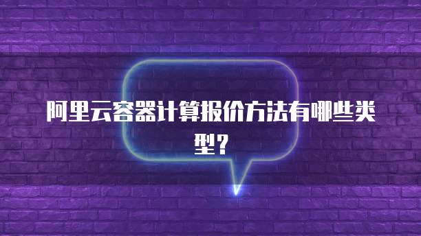 阿里云容器计算报价方法有哪些类型?