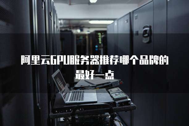 阿里云GPU服务器推荐哪个品牌的最好一点