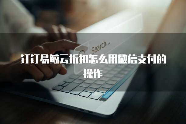 钉钉易鲸云折扣怎么用微信支付的操作