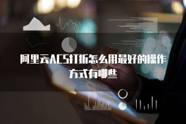 阿里云ACS打折怎么用最好的操作方式有哪些