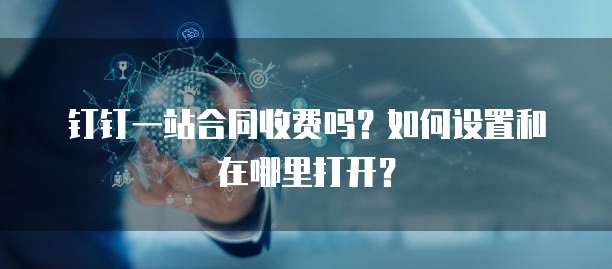 钉钉一站合同收费吗？如何设置和在哪里打开？