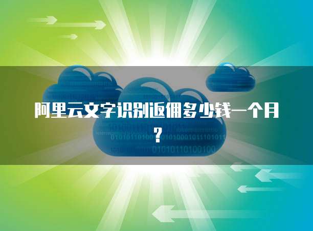 阿里云文字识别返佣多少钱一个月?
