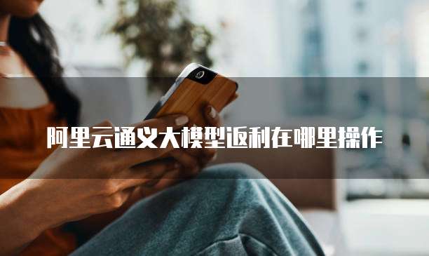 阿里云通义大模型返利在哪里操作