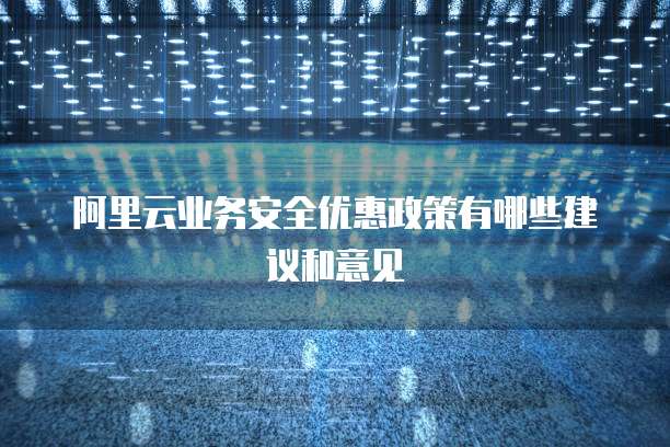 阿里云业务安全优惠政策有哪些建议和意见