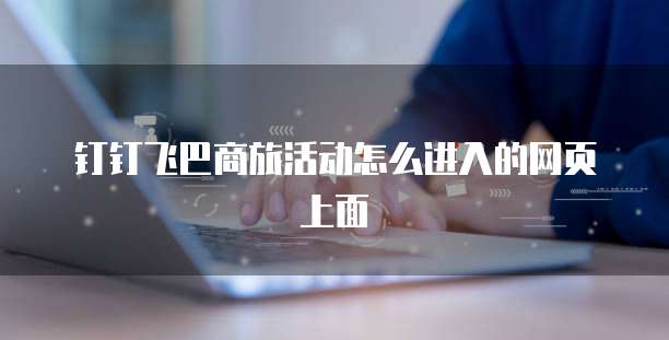 钉钉飞巴商旅活动怎么进入的网页上面