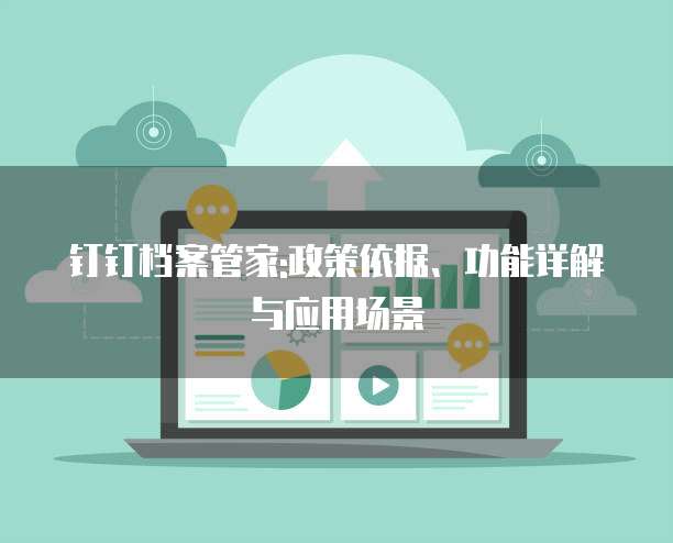 钉钉档案管家:政策依据、功能详解与应用场景