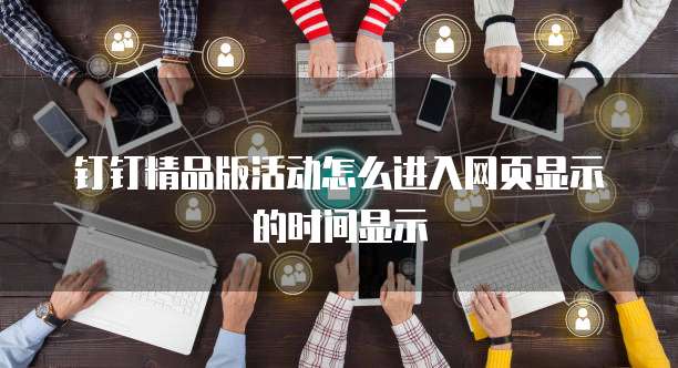 钉钉精品版活动怎么进入网页显示的时间显示