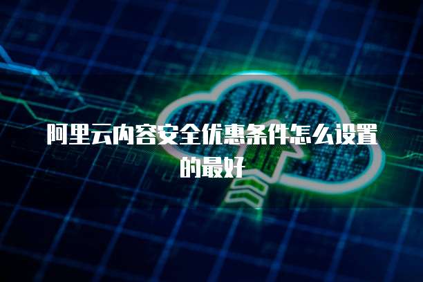 阿里云内容安全优惠条件怎么设置的最好