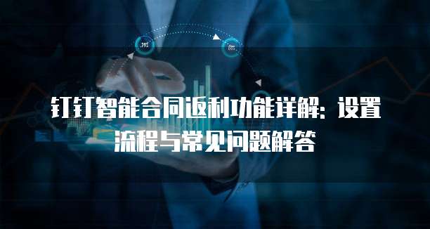 钉钉智能合同返利功能详解: 设置流程与常见问题解答