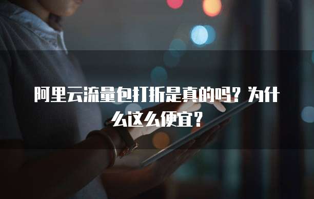 阿里云流量包打折是真的吗?为什么这么便宜?