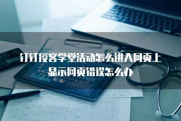 钉钉授客学堂活动怎么进入网页上显示网页错误怎么办