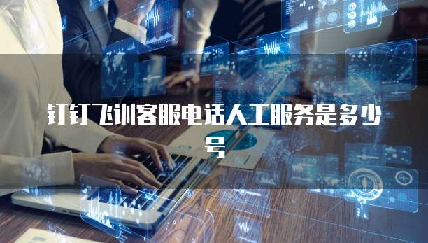钉钉飞训客服电话人工服务是多少号