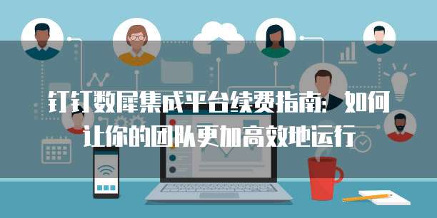钉钉数犀集成平台续费指南：如何让你的团队更加高效地运行