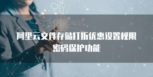 阿里云文件存储打折优惠设置权限密码保护功能