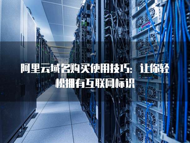 阿里云域名购买使用技巧：让你轻松拥有互联网标识