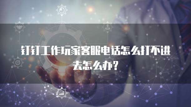 钉钉工作玩家客服电话怎么打不进去怎么办？