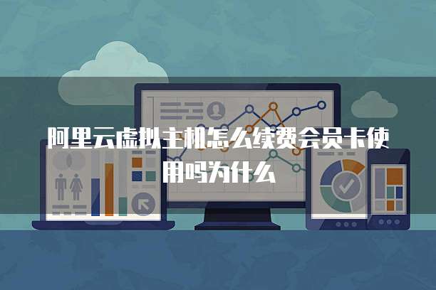 阿里云虚拟主机怎么续费会员卡使用吗为什么