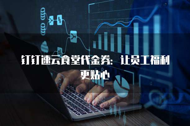 钉钉速云食堂代金券:让员工福利更贴心