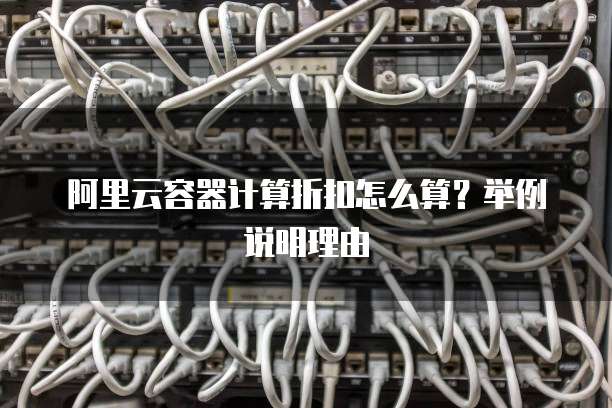 阿里云容器计算折扣怎么算?举例说明理由