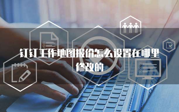 钉钉工作地图报价怎么设置在哪里修改的