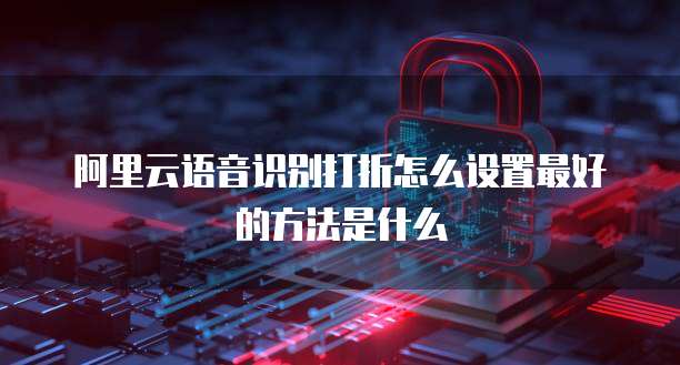 阿里云语音识别打折怎么设置最好的方法是什么