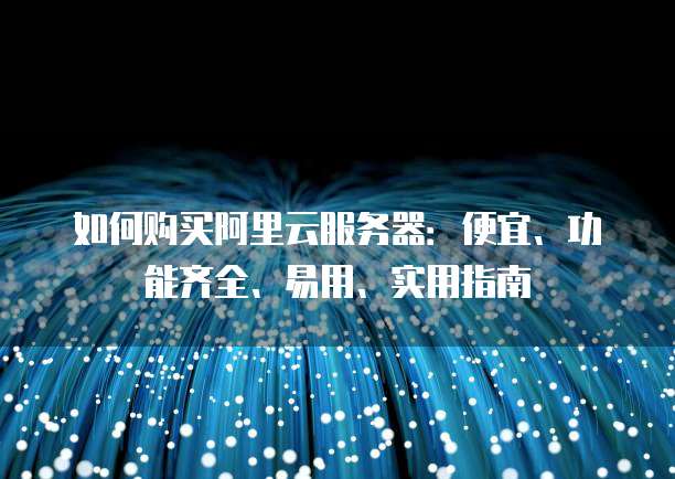 如何购买阿里云服务器:便宜、功能齐全、易用、实用指南