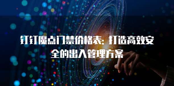 钉钉魔点门禁价格表: 打造高效安全的出入管理方案