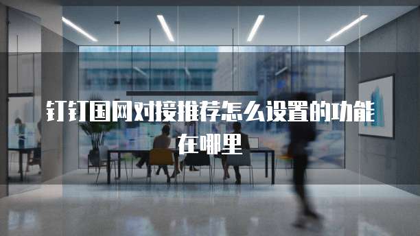 钉钉国网对接推荐怎么设置的功能在哪里