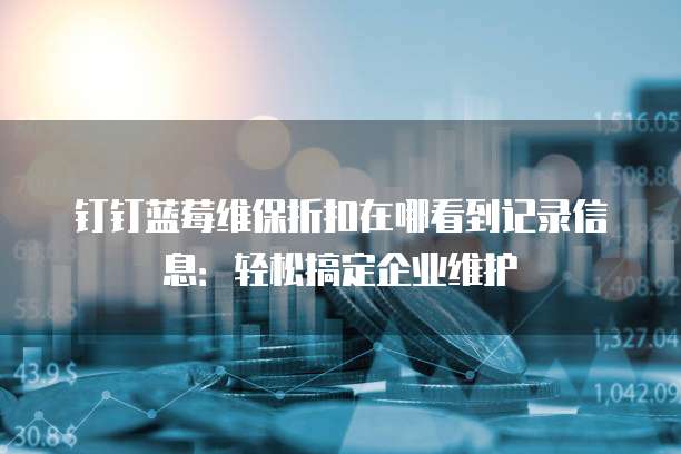 钉钉蓝莓维保折扣在哪看到记录信息:轻松搞定企业维护